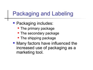 Packaging and Labeling
 Packaging includes:
 The primary package
 The secondary package
 The shipping package
 Many factors have influenced the
increased use of packaging as a
marketing tool.
 