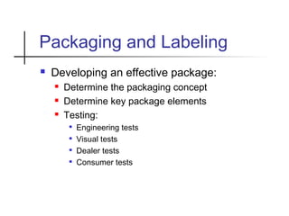 Packaging and Labeling
 Developing an effective package:
 Determine the packaging concept
 Determine key package elements
 Testing:

Engineering tests

Visual tests

Dealer tests

Consumer tests
 