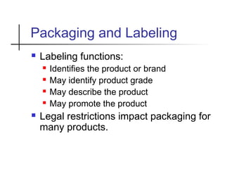Packaging and Labeling
 Labeling functions:
 Identifies the product or brand
 May identify product grade
 May describe the product
 May promote the product
 Legal restrictions impact packaging for
many products.
 