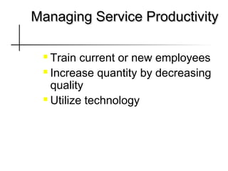 Managing Service ProductivityManaging Service Productivity
 Train current or new employees
 Increase quantity by decreasing
quality
 Utilize technology
 