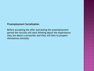 Preemployment Socialization   Before accepting the offer and duting the preemployment period the recruits will start thinking about the experiences they are about o encounter and they will bein to prepare themselves mentally 