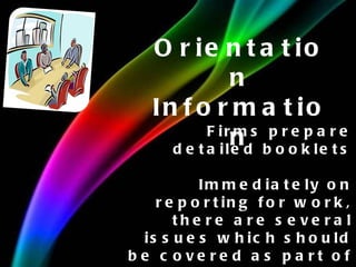 Orientation Information Firms prepare detailed booklets Immediately on reporting for work, there are several issues which should be covered as part of the employee’s orientation. 