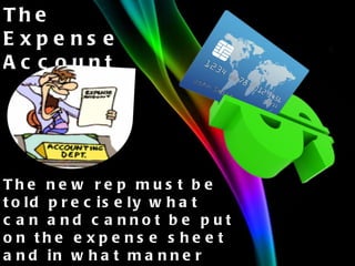 The Expense Account The new rep must be told precisely what can and cannot be put on the expense sheet and in what manner the money will be paid. 