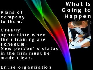 What Is Going to Happen Next Greatly appreciate when their training are schedule. New person’s status in the firm must be made clear. Entire organization should be explained. Plans of company to them. 