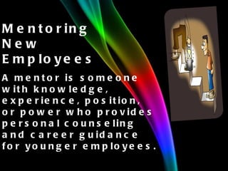 Mentoring New Employees A mentor is someone with knowledge, experience, position, or power who provides personal counseling and career guidance for younger employees. 