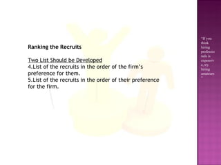 Ranking the Recruits Two List Should be Developed List of the recruits in the order of the firm’s preference for them.  List of the recruits in the order of their preference for the firm. “ If you think hiring professionals is expensive, try hiring amateurs” 
