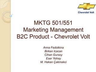 MKTG 501/551Marketing ManagementB2C Product - Chevrolet Volt Anna Fedotkina BirkanIcacan Cihan Gursoy EserYohay M. HakanÇakmakci 