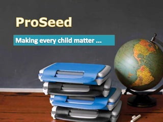 ProSeed Making every child matter ...  OVERVIEW 