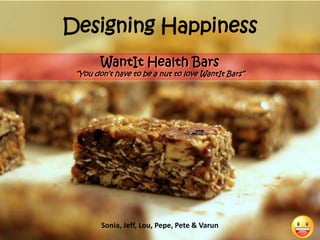 Designing Happiness WantIt Health Bars “You don’t have to be a nut to love WantIt Bars” Sonia, Jeff, Lou, Pepe, Pete & Varun 