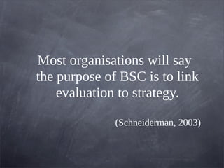 Most organisations will say
the purpose of BSC is to link
evaluation to strategy.
(Schneiderman, 2003)
 