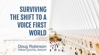 SURVIVING
THE SHIFT TO A
VOICE FIRST
WORLD
Doug Robinson
FRESH DIGITAL GROUP
 