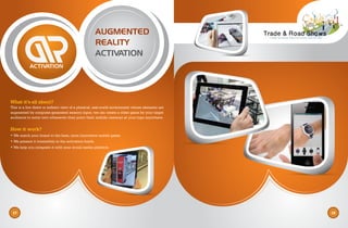 AUGMENTED
REALITY
ACTIVATION
What it’s all about?
This is a live direct or indirect view of a physical, real-world environment whose elements are
augmented by computer-generated sensory input; we can create a video game for your target
audience to enter into whenever they point their mobile cameras at your logo anywhere.
How it work?
• We match your brand to the best, most innovative mobile game.
• We present it irresistibly in the activation booth.
• We help you integrate it with your social media platform.
17 18
 