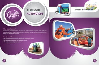 SUMMER
ACTIVATION
11 12
What it’s all about?
It’s all about beach and water, all about fun and socialising in casual style, with your
brand at the hub of all activities; you will be definitely having the best ROI ever from any
of your BTL marketing activities.
How it work?
• We innovate and manufacture the branded games from abroad.
• We design and implement the campaign concept.
• We make your brand games names.
 