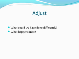 Adjust 
What could we have done differently? 
What happens next? 
 