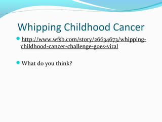 Whipping Childhood Cancer 
http://www.wfsb.com/story/26634673/whipping-childhood- 
cancer-challenge-goes-viral 
What do you think? 
 