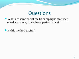 Questions 
What are some social media campaigns that used 
metrics as a way to evaluate performance? 
Is this method useful? 
25 
 