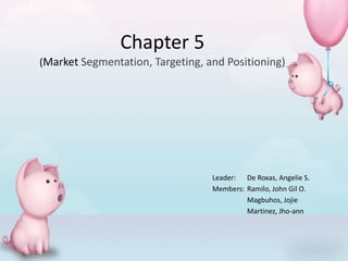 Chapter 5
(Market Segmentation, Targeting, and Positioning)

Leader: De Roxas, Angelie S.
Members: Ramilo, John Gil O.
Magbuhos, Jojie
Martinez, Jho-ann

 