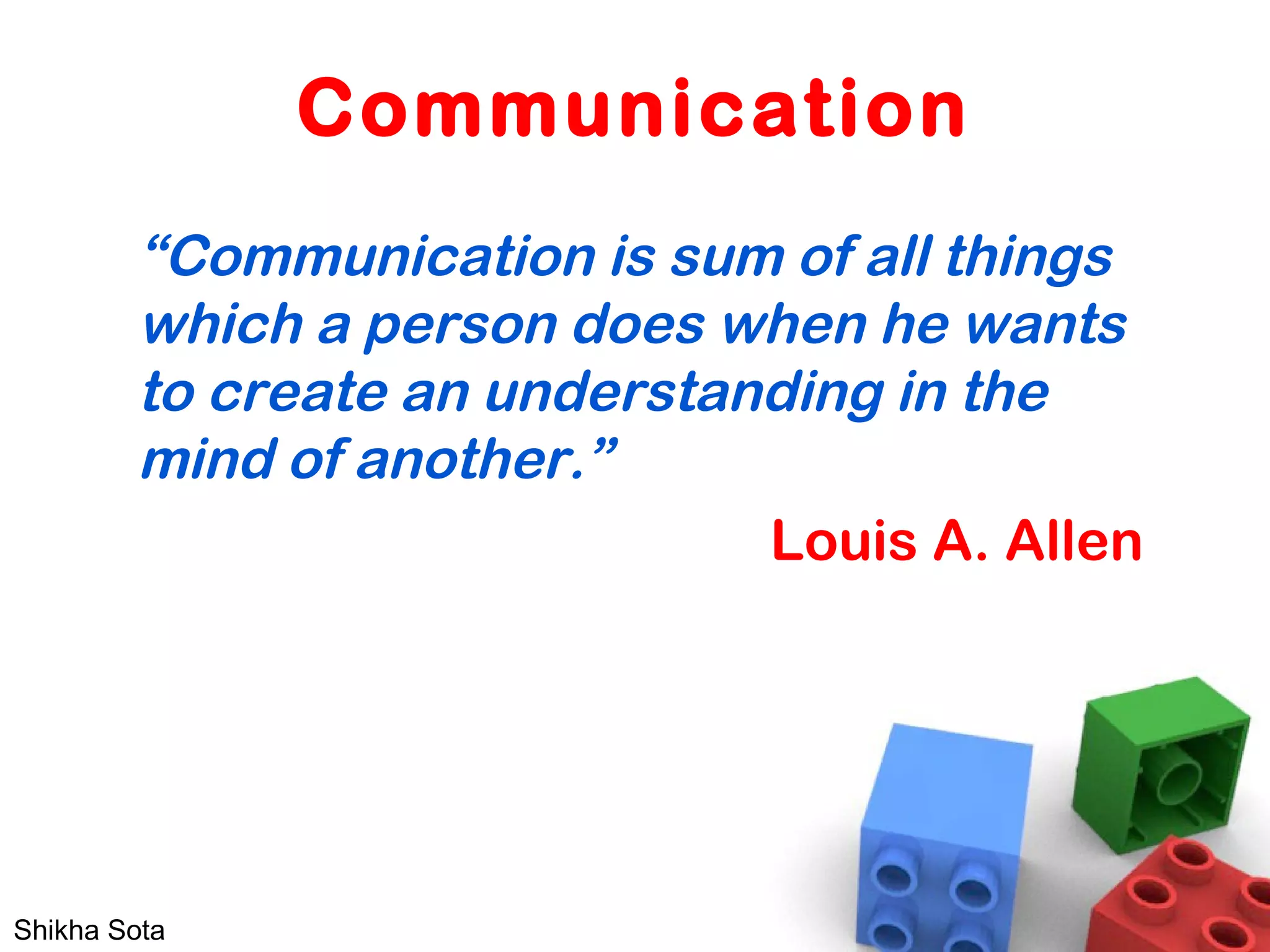 Communication
“Communication is sum of all things
which a person does when he wants
to create an understanding in the
mind of another.”
Louis A. Allen
Shikha Sota
 