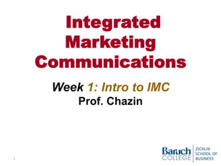 Integrated
Marketing
Communications
Week 1: Intro to IMC
Prof. Chazin
1
 