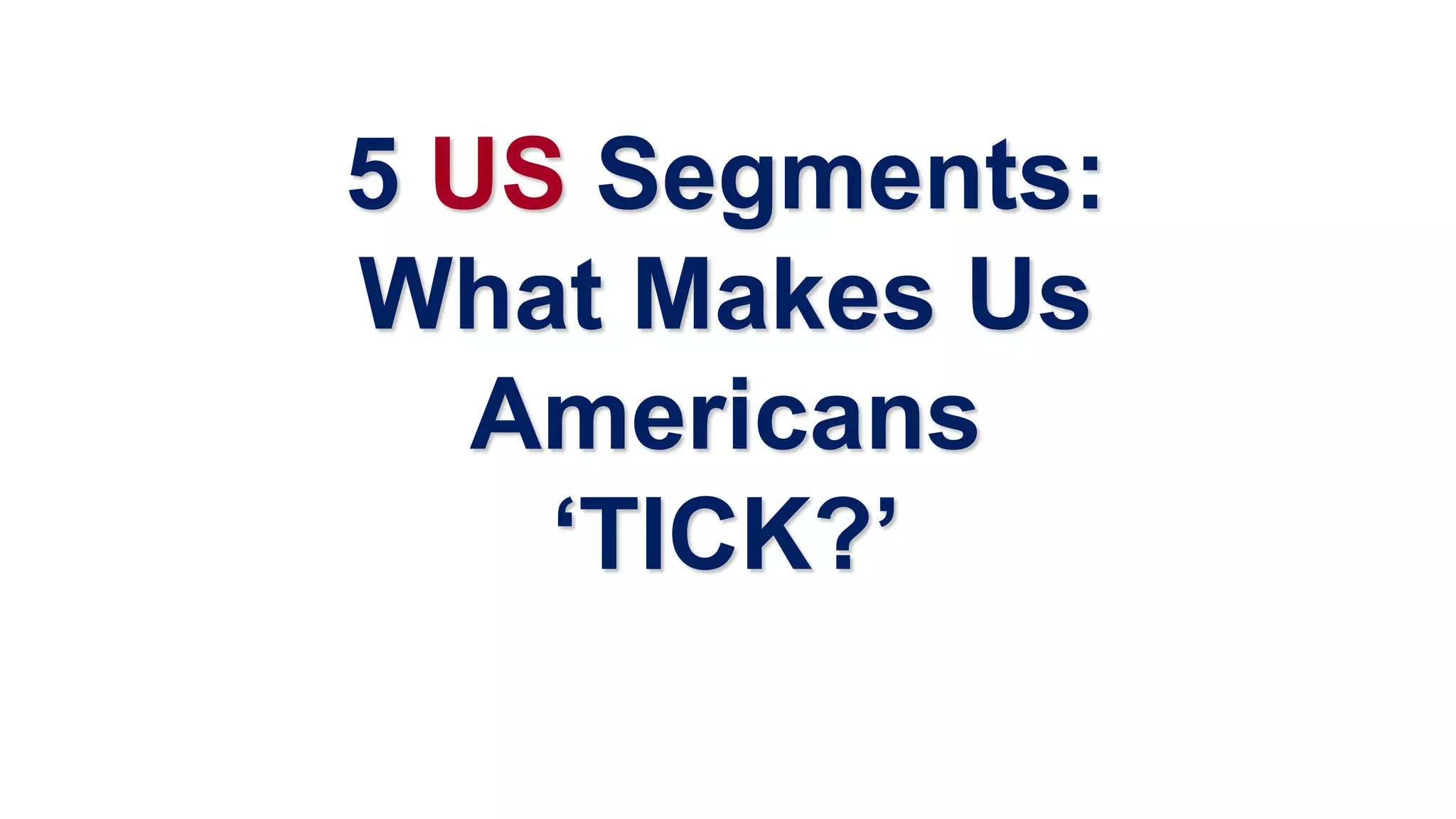 5 US Segments:
What Makes Us
Americans
‘TICK?’
 