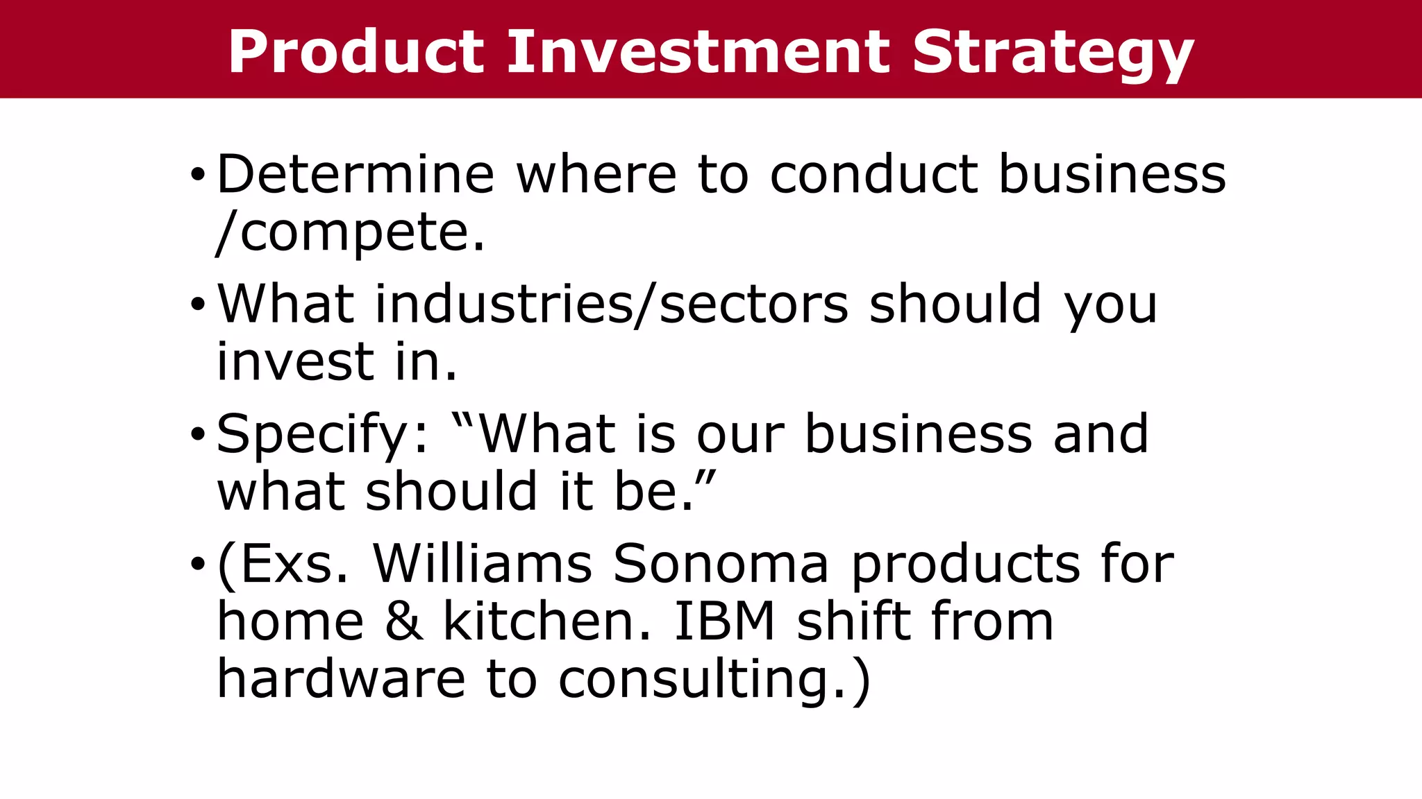 •Determine where to conduct business
/compete.
•What industries/sectors should you
invest in.
•Specify: “What is our business and
what should it be.”
•(Exs. Williams Sonoma products for
home & kitchen. IBM shift from
hardware to consulting.)
The Chazin GroupThe Chazin GroupProduct Investment Strategy
 