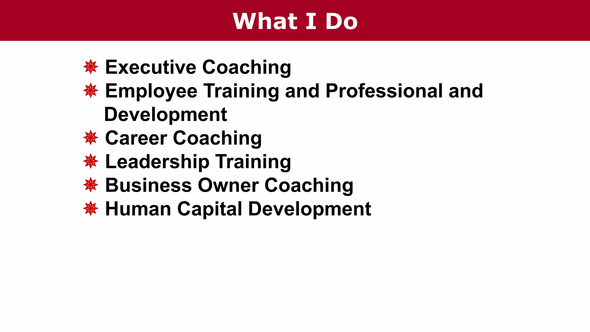 What I Do
 Executive Coaching
 Employee Training and Professional and
Development
 Career Coaching
 Leadership Training
 Business Owner Coaching
 Human Capital Development
 