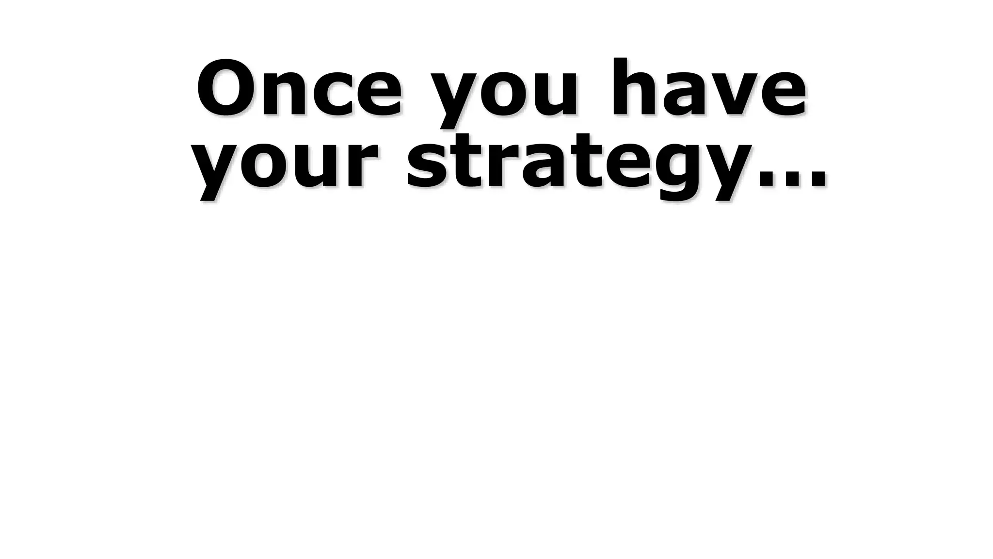 Once you have
your strategy…
 