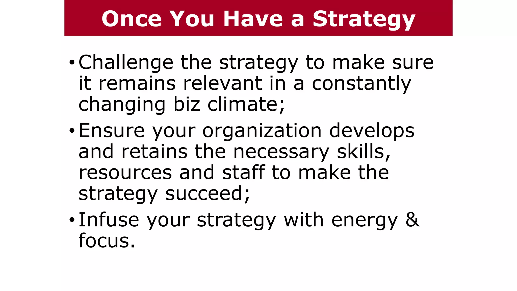 •Challenge the strategy to make sure
it remains relevant in a constantly
changing biz climate;
•Ensure your organization develops
and retains the necessary skills,
resources and staff to make the
strategy succeed;
•Infuse your strategy with energy &
focus.
The Chazin GroupThe Chazin GroupOnce You Have a Strategy
 