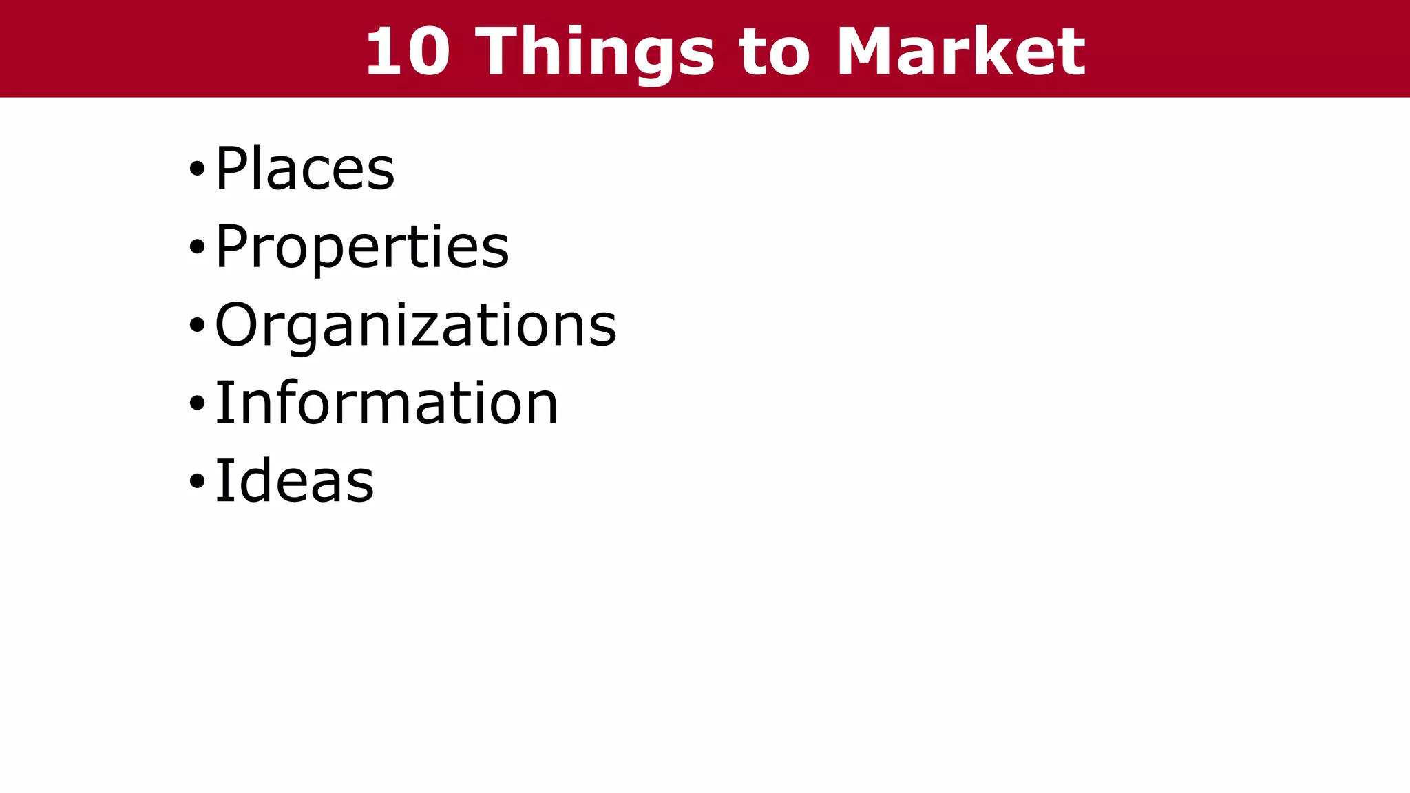 •Places
•Properties
•Organizations
•Information
•Ideas
10 Things to Market
 