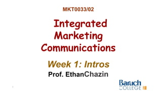MKT0033/02
Integrated
Marketing
Communications
Week 1: Intros
Prof. EthanChazin
1
 