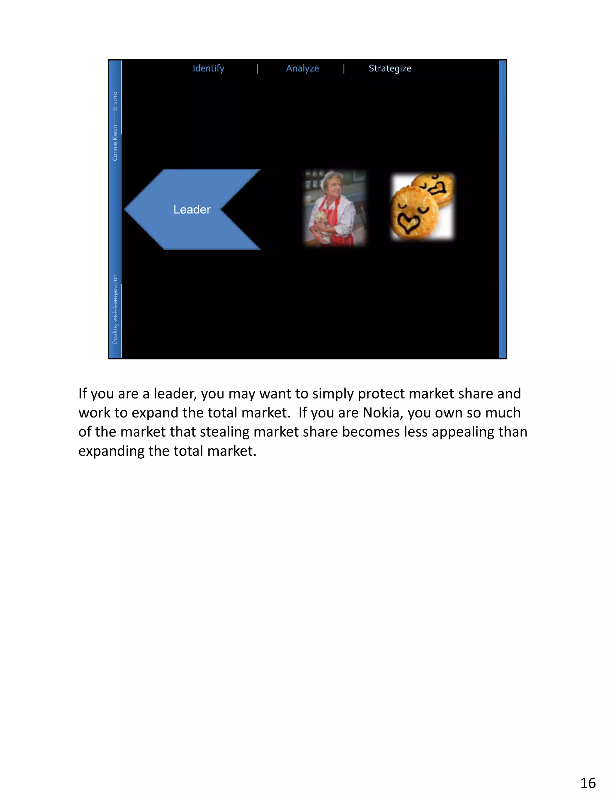 If you are a leader, you may want to simply protect market share and
work to expand the total market. If you are Nokia, you own so much
of the market that stealing market share becomes less appealing than
expanding the total market.




                                                                       16
 
