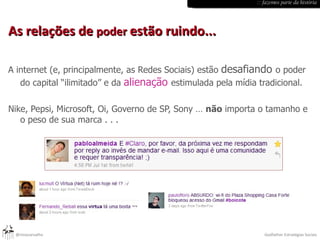 As relações de  poder  estão ruindo... A internet (e, principalmente, as Redes Sociais) estão  desafiando  o poder do capital “ilimitado” e da  alienação   estimulada pela mídia tradicional. Nike, Pepsi, Microsoft, Oi, Governo de SP, Sony …  não  importa o tamanho e o peso de sua marca . . .  :: fazemos parte da história 