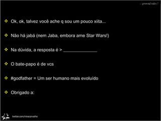 :: grownd rules ! Ok, ok, talvez você ache q sou um pouco xiita... Não há jabá (nem Jaba, embora ame Star Wars!) Na dúvida, a resposta é > _______________ O bate-papo é de vcs #godfather = Um ser humano mais evoluído Obrigado a: 