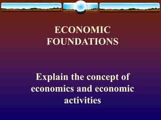 ECONOMIC
FOUNDATIONS
Explain the concept of
economics and economic
activities
 