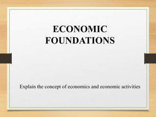 ECONOMIC
FOUNDATIONS
Explain the concept of economics and economic activities
 