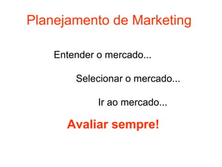 Planejamento de Marketing

    Entender o mercado...

        Selecionar o mercado...

             Ir ao mercado...

      Avaliar sempre!
 