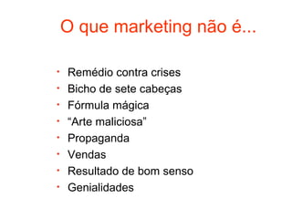 O que marketing não é...

•   Remédio contra crises
•   Bicho de sete cabeças
•   Fórmula mágica
•   “Arte maliciosa”
•   Propaganda
•   Vendas
•   Resultado de bom senso
•   Genialidades
 