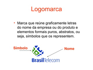 Logomarca

• Marca que reúne graficamente letras
  do nome da empresa ou do produto e
  elementos formais puros, abstratos, ou
  seja, símbolos que os representem.


Símbolo                       Nome
 