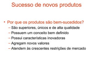 Sucesso de novos produtos

• Por que os produtos são bem-sucedidos?
  – São superiores, únicos e de alta qualidade
  – Possuem um conceito bem definido
  – Possui características inovadoras
  – Agregam novos valores
  – Atendem às crescentes restrições de mercado
 