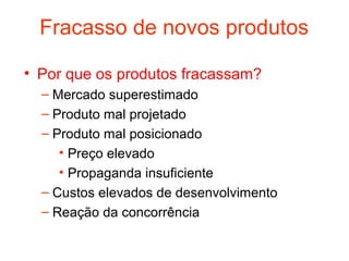 Fracasso de novos produtos

• Por que os produtos fracassam?
  – Mercado superestimado
  – Produto mal projetado
  – Produto mal posicionado
     • Preço elevado
     • Propaganda insuficiente
  – Custos elevados de desenvolvimento
  – Reação da concorrência
 