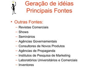 Geração de idéias
          Principais Fontes
• Outras Fontes:
  –   Revistas Comerciais
  –   Shows
  –   Seminários
  –   Agências Governamentais
  –   Consultores de Novos Produtos
  –   Agências de Propaganda
  –   Institutos de Pesquisa de Marketing
  –   Laboratórios Universitários e Comerciais
  –   Inventores
 