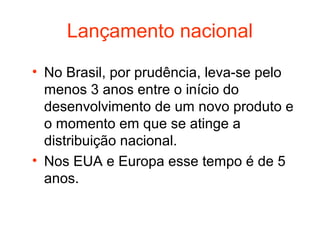 Lançamento nacional
• No Brasil, por prudência, leva-se pelo
  menos 3 anos entre o início do
  desenvolvimento de um novo produto e
  o momento em que se atinge a
  distribuição nacional.
• Nos EUA e Europa esse tempo é de 5
  anos.
 