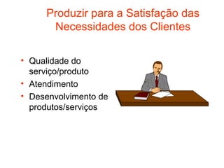 Produzir para a Satisfação das
      Necessidades dos Clientes

• Qualidade do
  serviço/produto
• Atendimento
• Desenvolvimento de
  produtos/serviços
 