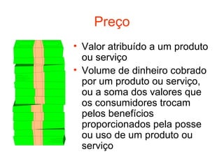 Preço
• Valor atribuído a um produto
  ou serviço
• Volume de dinheiro cobrado
  por um produto ou serviço,
  ou a soma dos valores que
  os consumidores trocam
  pelos benefícios
  proporcionados pela posse
  ou uso de um produto ou
  serviço
 