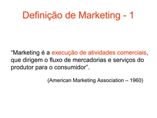 Definição de Marketing - 1


“Marketing é a execução de atividades comerciais,
que dirigem o fluxo de mercadorias e serviços do
produtor para o consumidor”.

             (American Marketing Association – 1960)
 
