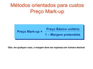 Métodos orientados para custos
         Preço Mark-up


                                 Preço Básico unitário
       Preço Mark-up =
                                1 – Margem pretendida


Obs: em qualquer caso, a margem deve ser expressa em número decimal
 