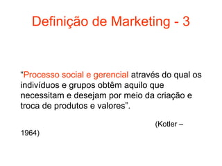 Definição de Marketing - 3


“Processo social e gerencial através do qual os
indivíduos e grupos obtêm aquilo que
necessitam e desejam por meio da criação e
troca de produtos e valores”.

                                  (Kotler –
1964)
 