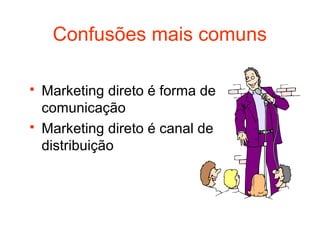 Confusões mais comuns

   Marketing direto é forma de
    comunicação
   Marketing direto é canal de
    distribuição
 