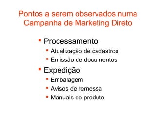 Pontos a serem observados numa
 Campanha de Marketing Direto

     Processamento
       Atualização de cadastros
       Emissão de documentos
     Expedição
       Embalagem
       Avisos de remessa
       Manuais do produto
 