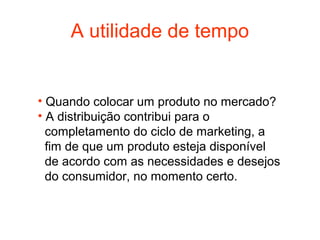 A utilidade de tempo


• Quando colocar um produto no mercado?
• A distribuição contribui para o
  completamento do ciclo de marketing, a
  fim de que um produto esteja disponível
  de acordo com as necessidades e desejos
  do consumidor, no momento certo.
 